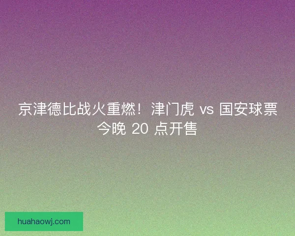 京津德比战火重燃！津门虎 vs 国安球票今晚 20 点开售