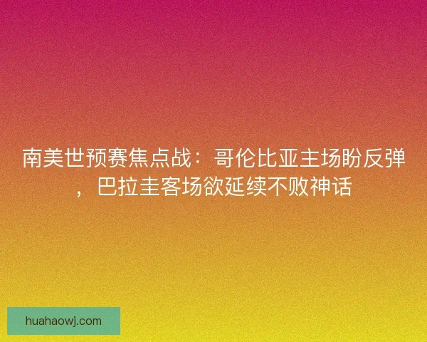 南美世预赛焦点战：哥伦比亚主场盼反弹，巴拉圭客场欲延续不败神话