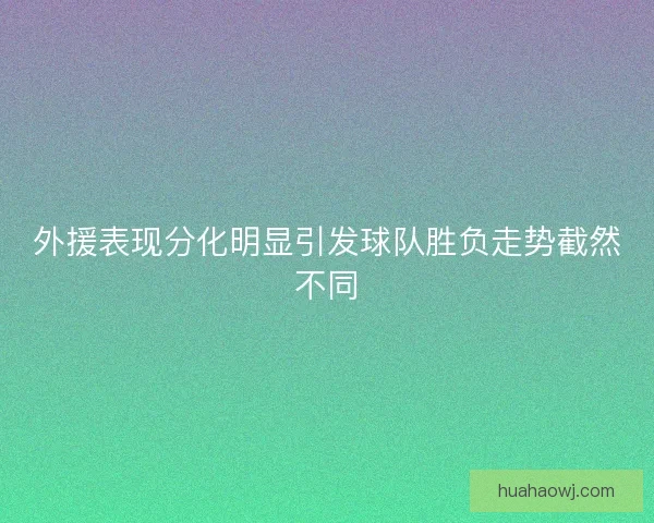 外援表现分化明显引发球队胜负走势截然不同