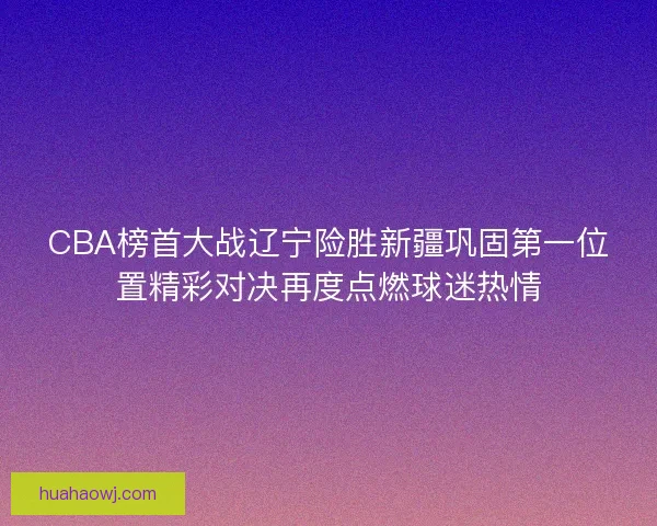 CBA榜首大战辽宁险胜新疆巩固第一位置精彩对决再度点燃球迷热情