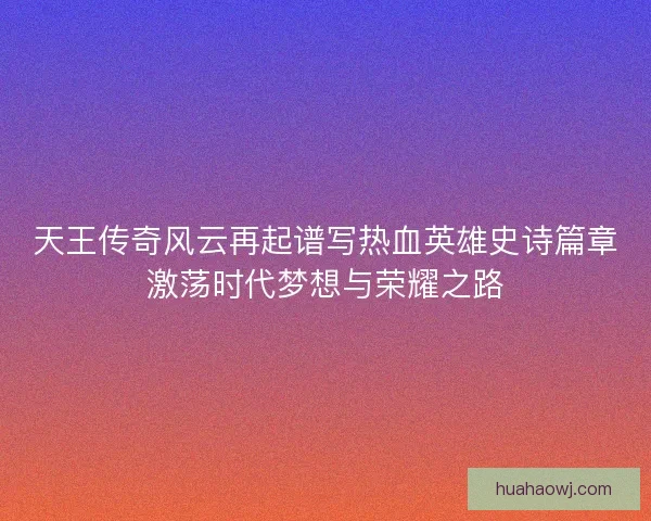 天王传奇风云再起谱写热血英雄史诗篇章激荡时代梦想与荣耀之路
