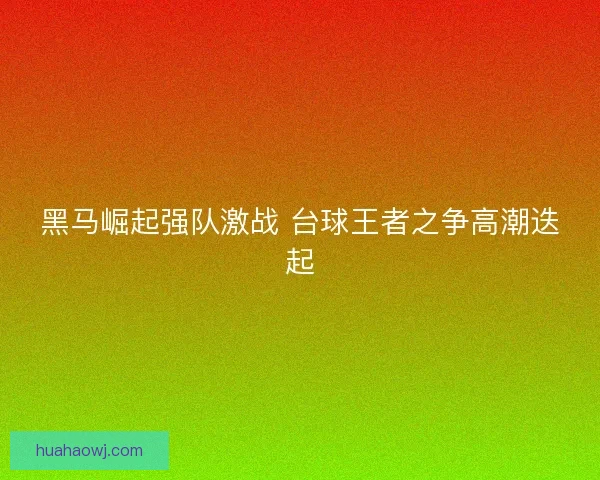 黑马崛起强队激战 台球王者之争高潮迭起