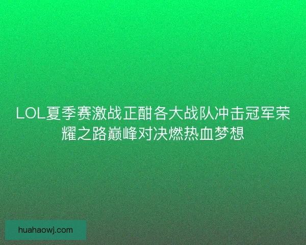 LOL夏季赛激战正酣各大战队冲击冠军荣耀之路巅峰对决燃热血梦想