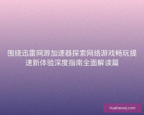 围绕迅雷网游加速器探索网络游戏畅玩提速新体验深度指南全面解读篇