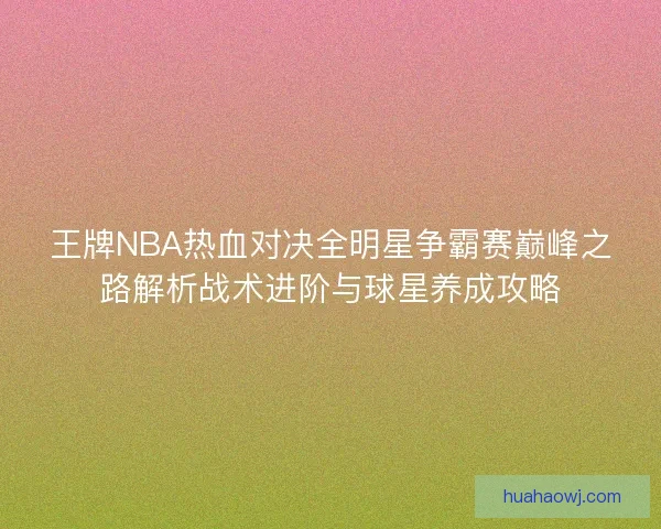 王牌NBA热血对决全明星争霸赛巅峰之路解析战术进阶与球星养成攻略