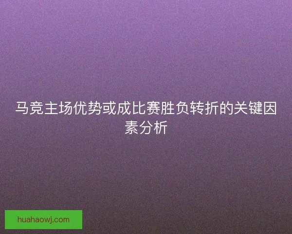 马竞主场优势或成比赛胜负转折的关键因素分析
