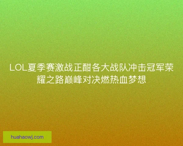 LOL夏季赛激战正酣各大战队冲击冠军荣耀之路巅峰对决燃热血梦想